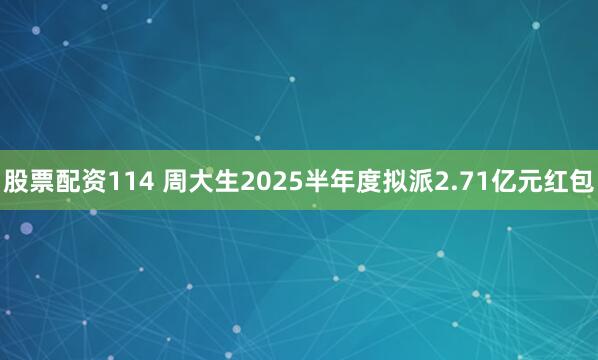股票配资114 周大生2025半年度拟派2.71亿元红包