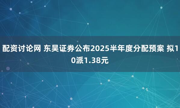 配资讨论网 东吴证券公布2025半年度分配预案 拟10派1.38元