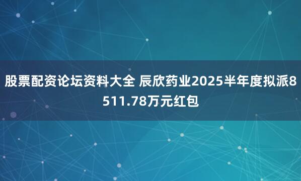 股票配资论坛资料大全 辰欣药业2025半年度拟派8511.78万元红包