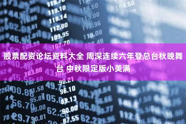 股票配资论坛资料大全 周深连续六年登总台秋晚舞台 中秋限定版小美满