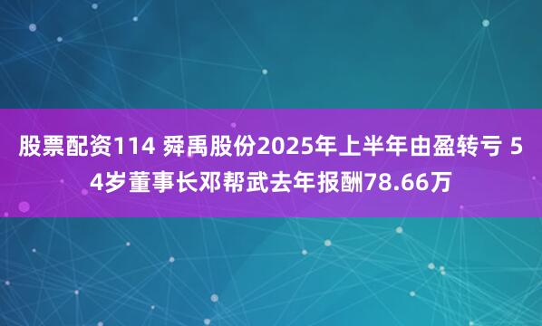 股票配资114 舜禹股份2025年上半年由盈转亏 54岁董事长邓帮武去年报酬78.66万
