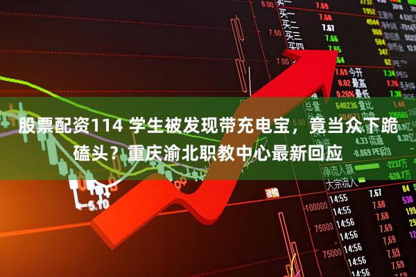 股票配资114 学生被发现带充电宝，竟当众下跪磕头？重庆渝北职教中心最新回应