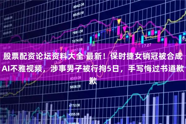 股票配资论坛资料大全 最新！保时捷女销冠被合成AI不雅视频，涉事男子被行拘5日，手写悔过书道歉