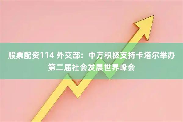 股票配资114 外交部:中方积极支持卡塔尔举办第二届社会发展世界峰会