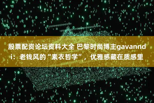股票配资论坛资料大全 巴黎时尚博主gavanndi：老钱风的“素衣哲学”，优雅感藏在质感里