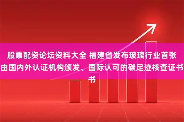 股票配资论坛资料大全 福建省发布玻璃行业首张由国内外认证机构颁发、国际认可的碳足迹核查证书