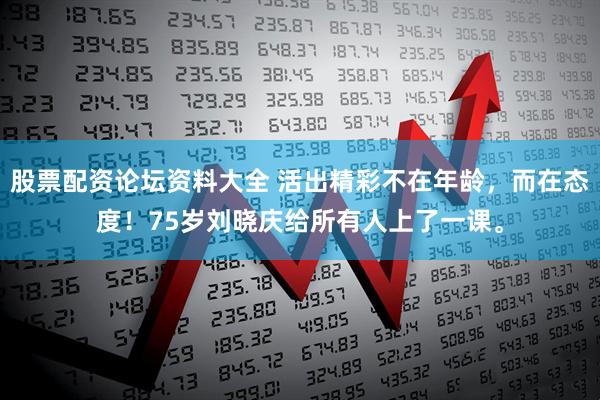 股票配资论坛资料大全 活出精彩不在年龄,而在态度!75岁刘晓庆给所有人上了一课。