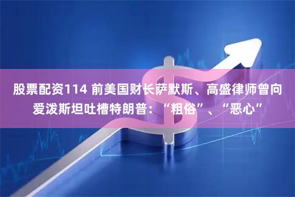 股票配资114 前美国财长萨默斯、高盛律师曾向爱泼斯坦吐槽特朗普：“粗俗”、“恶心”
