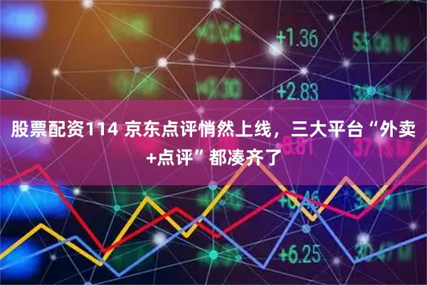 股票配资114 京东点评悄然上线,三大平台“外卖+点评”都凑齐了
