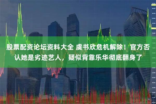 股票配资论坛资料大全 虞书欣危机解除!官方否认她是劣迹艺人,疑似背靠乐华彻底翻身了
