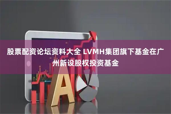 股票配资论坛资料大全 LVMH集团旗下基金在广州新设股权投资基金